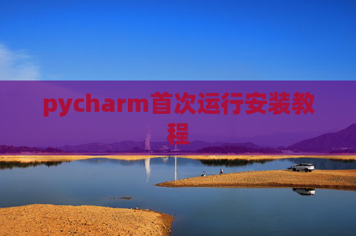 pycharm首次运行安装教程 pycharm首次运行安装教程